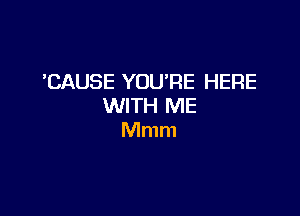 'CAUSE YOURE HERE
WITH ME

Mmm