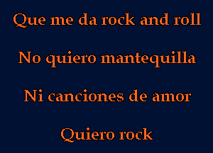 Que me da rock and roll
N0 quiero mantequilla
Ni canciones de amor

Quiero rock