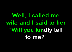 Well, I called me
wife and I said to her

Will you kindly tell
to me?