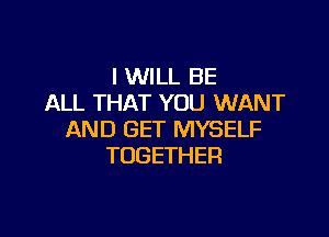 I WILL BE
ALL THAT YOU WANT

AND GET MYSELF
TOGETHER