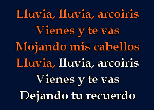 Lluvia, lluvia, areon'is
V ienes y te vas
Moj ando 111is cabellos
Lluvia, lluvia, arcoiris
V ienes y te vas
Dej ando tu recuerdo