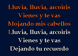 Lluvia, lluvia, areon'is
V ienes y te vas
Moj ando 111is cabellos
Lluvia, lluvia, arcoiris
V ienes y te vas
Dej ando tu recuerdo