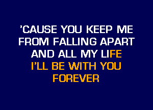 'CAUSE YOU KEEP ME
FROM FALLING APART
AND ALL MY LIFE
I'LL BE WITH YOU
FOREVER