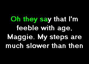 Oh they say that I'm
feeble with age,
Maggie. My steps are
much slower than then