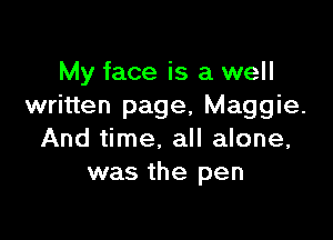 My face is a well
written page, Maggie.

And time. all alone,
was the pen