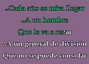 ..Cada afto se mira llegar
..A un hombre
Que le va a rezar
..A 1111 general de divisidn

Que no se puede consolar