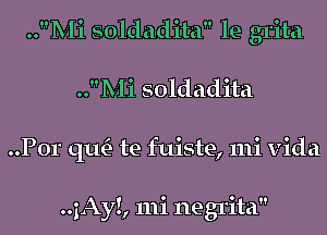 ..Mi soldadita le grita
..Mi soldadita
..P0r qu- te fuiste, mi vida

..1Ay!, 111i negrita