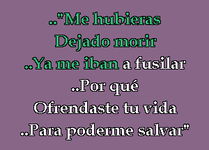 ..Me hubieras
Dej ado morir
..Ya me iban a fusilar
..P0r qu-
Ofrendaste tu Vida
..Para poderme salvar