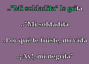 ..Mi soldadita le grita
..Mi soldadita
..P0r qu- te fuiste, mi vida

..1Ay!, 111i negrita