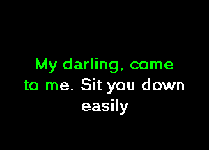 My darling, come

to me. Sit you down
easily