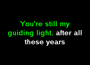 You're still my

guiding light, after all
these years
