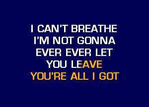 I CANT BREATHE
I'M NOT GONNA
EVER EVER LET

YOU LEAVE

YOURE ALL I GOT

g