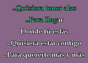 ..Quisiera tenet alas
..Para llegar
Donde til esteis
..Quisiera estar contigo

..Para querel'te mas y mas