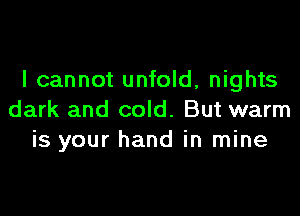 I cannot unfold, nights

dark and cold. But warm
is your hand in mine