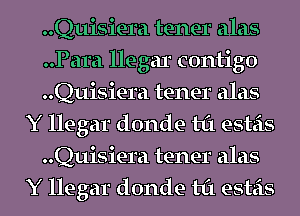 ..Quisiera tenet alas
..Para llegar contigo
..Quisiera tenet alas
Y llegar donde til esteis
..Quisiera tenet alas
Y llegar donde til esteis