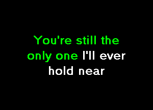 You're still the

only one I'll ever
hold near