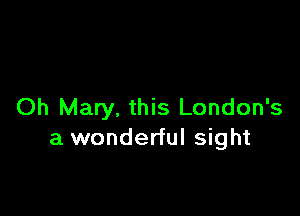 Oh Mary. this London's

a wonderful sight