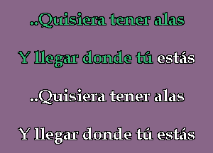 ..Quisiera tenet alas
Y llegar donde til esteis
..Quisiera tenet alas

Y llegar donde til esteis