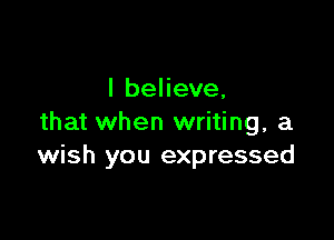 I believe,

that when writing, a
wish you expressed