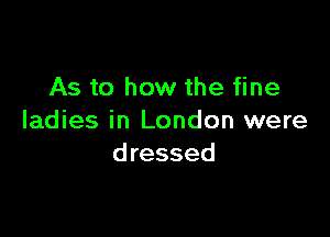 As to how the fine

ladies in London were
dressed