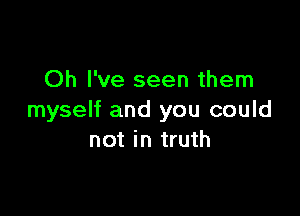 Oh I've seen them

myself and you could
not in truth