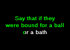 Say that if they

were bound for a ball
or a bath
