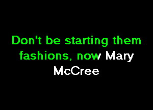 Don't be starting them

fashions. now Mary
McCree