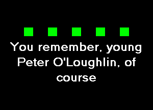 III El El El D
You remember, young

Peter O'Loughlin, of
course