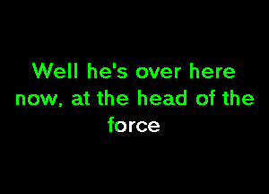 Well he's over here

now, at the head of the
force