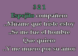 3 2 1
Espej ito compaflero
Mirame qu- triste estoy
..Se me fue el hombre
Que quiero
..Y me muero por su amor