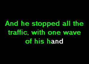 And he stopped all the

traffic, with one wave
of his hand