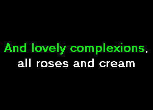 And lovely complexions,

all roses and cream