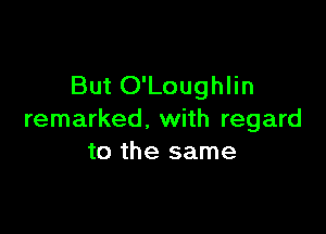 But O'Loughlin

remarked. with regard
to the same