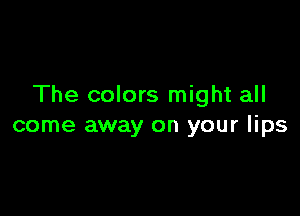 The colors might all

come away on your lips