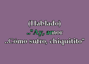 (Hablado)

..Ay, amor
..C 61110 sufro, chiquitito