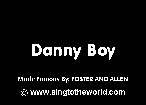 Danny Boy

Made Famous Byz FOSTER AND ALLEN
(Q www.singtotheworld.com