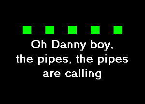 El III E El El
Oh Dannyboy,

the pipes. the pipes
are calling