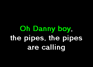 Oh Dan ny boy,

the pipes. the pipes
are calling