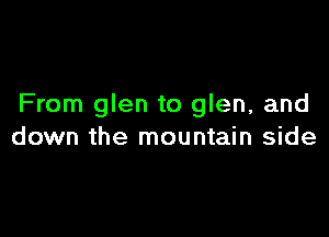 From glen to glen, and

down the mountain side