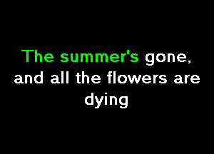 The summer's gone,

and all the flowers are
dying