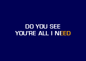 DO YOU SEE

YOU'RE ALL I NEED