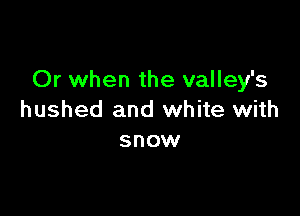 Or when the valley's

hushed and white with
snow