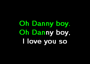 Oh Dan ny boy.

Oh Danny boy,
I love you so