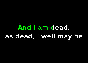 And I am dead,

as dead, I well may be