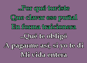 ..P0r qu- tuviste
Que clavar ese puftal
En forma traicionera

QwE- te obligf)
A pagal'me asi, Si yo te di
Mi Vida entera