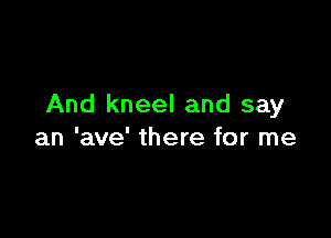 And kneel and say

an 'ave' there for me