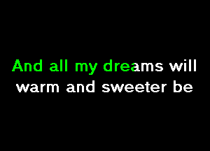 And all my dreams will

warm and sweeter be