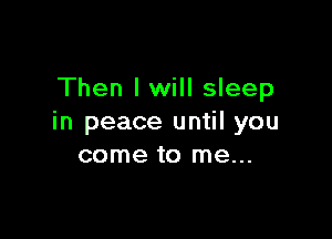 Then I will sleep

in peace until you
come to me...