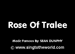 Rose 01? Trailee

Made Famous Byz SEAN DUNPHY
(Q www.singtotheworld.com