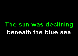 The sun was declining

beneath the blue sea